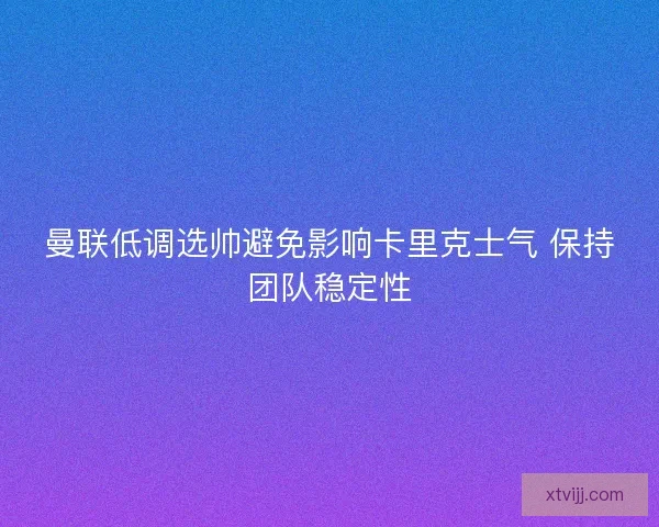 曼联低调选帅避免影响卡里克士气 保持团队稳定性