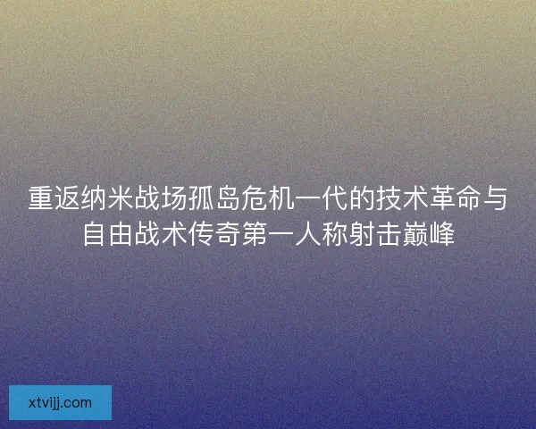重返纳米战场孤岛危机一代的技术革命与自由战术传奇第一人称射击巅峰