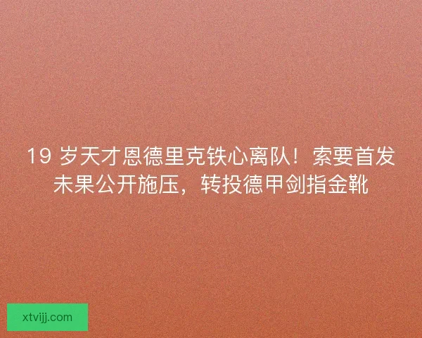 19 岁天才恩德里克铁心离队！索要首发未果公开施压，转投德甲剑指金靴