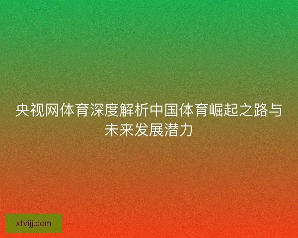 央视网体育深度解析中国体育崛起之路与未来发展潜力