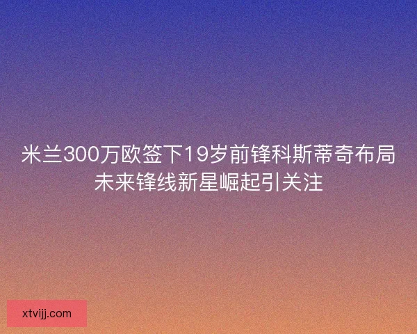 米兰300万欧签下19岁前锋科斯蒂奇布局未来锋线新星崛起引关注